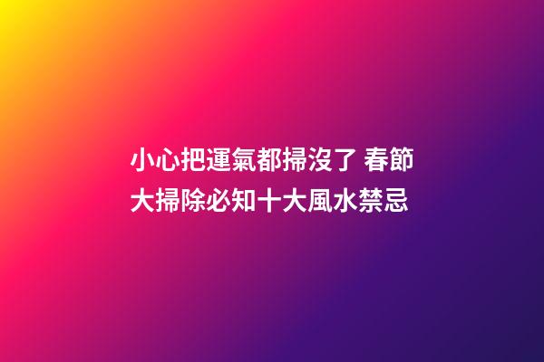 小心把運氣都掃沒了 春節大掃除必知十大風水禁忌